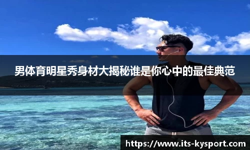 男体育明星秀身材大揭秘谁是你心中的最佳典范