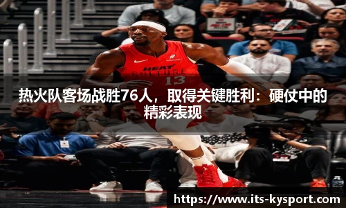 热火队客场战胜76人，取得关键胜利：硬仗中的精彩表现