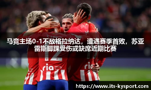 马竞主场0-1不敌格拉纳达，遭遇赛季首败，苏亚雷斯脚踝受伤或缺席近期比赛