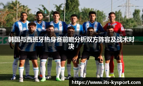 韩国与西班牙热身赛前瞻分析双方阵容及战术对决