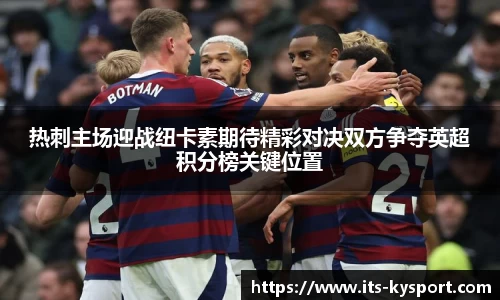 热刺主场迎战纽卡素期待精彩对决双方争夺英超积分榜关键位置
