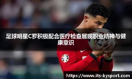 足球明星C罗积极配合医疗检查展现职业精神与健康意识