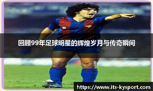 回顾99年足球明星的辉煌岁月与传奇瞬间
