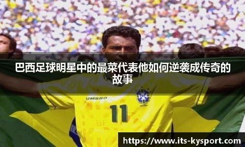 巴西足球明星中的最菜代表他如何逆袭成传奇的故事