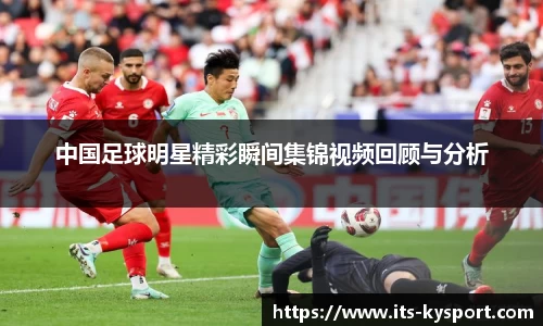 中国足球明星精彩瞬间集锦视频回顾与分析